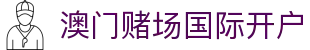 澳门赌场国际开户|澳门皇冠赌场评价 - (中国)浙江省澳门赌场国际开户商贸集团有限公司欢迎您